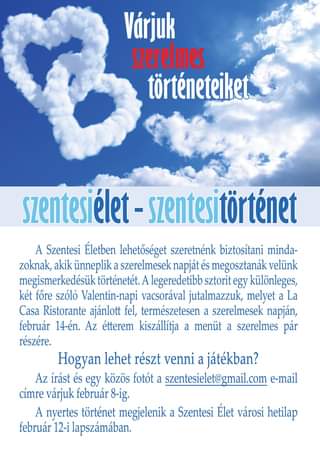 Lehet, hogy egy kép erről: étel és , szöveg, amely így szól: „Várjuk szerelmes történeteiket szentesiélet szentesitörténet A Szentesi Életben lehetőséget szeretnénk biztosítani minda- zoknak, akik ünneplik a szerelmesek napját és megosztanák velünk megismerkedésük történetét. legeredetibb sztorit egy különleges, két fÅ‘re szóló Valentin-napi vacsorával jutalmazzuk, melyet a La Casa Ristorante ajánlott fel, természetesen a szerelmesek napján, február 14-én. Az étterem kiszállítja a menüt a szerelmes pár részére. Hogyan lehet részt venni játékban? Az írást és egy közös fotót a szentesielet@gmail.com e-mail címre várjuk február 8-ig. A nyertes történet megjelenik a Szentesi Élet városi hetilap február 12-i lapszámában.”